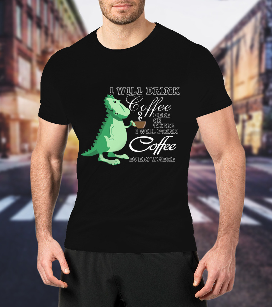 1 Will Drink Coffee Here Or There I Will Drink Coffee Everywhere Dinosaurs Funny Drink Coffee T-Shirt