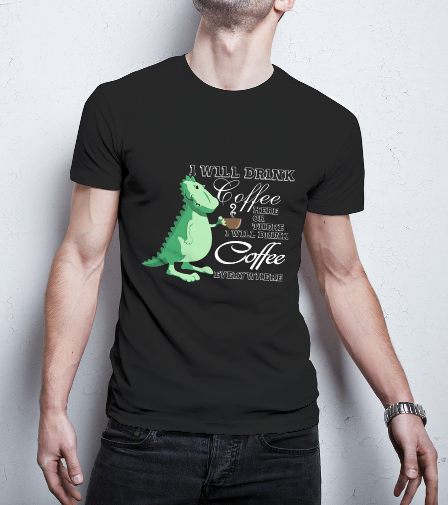 1 Will Drink Coffee Here Or There I Will Drink Coffee Everywhere Dinosaurs Funny Drink Coffee T-Shirt