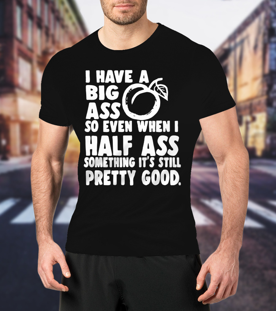 I Have A Big Ass So Even When I Half Ass Something It's Still Pretty Good T-Shirt
