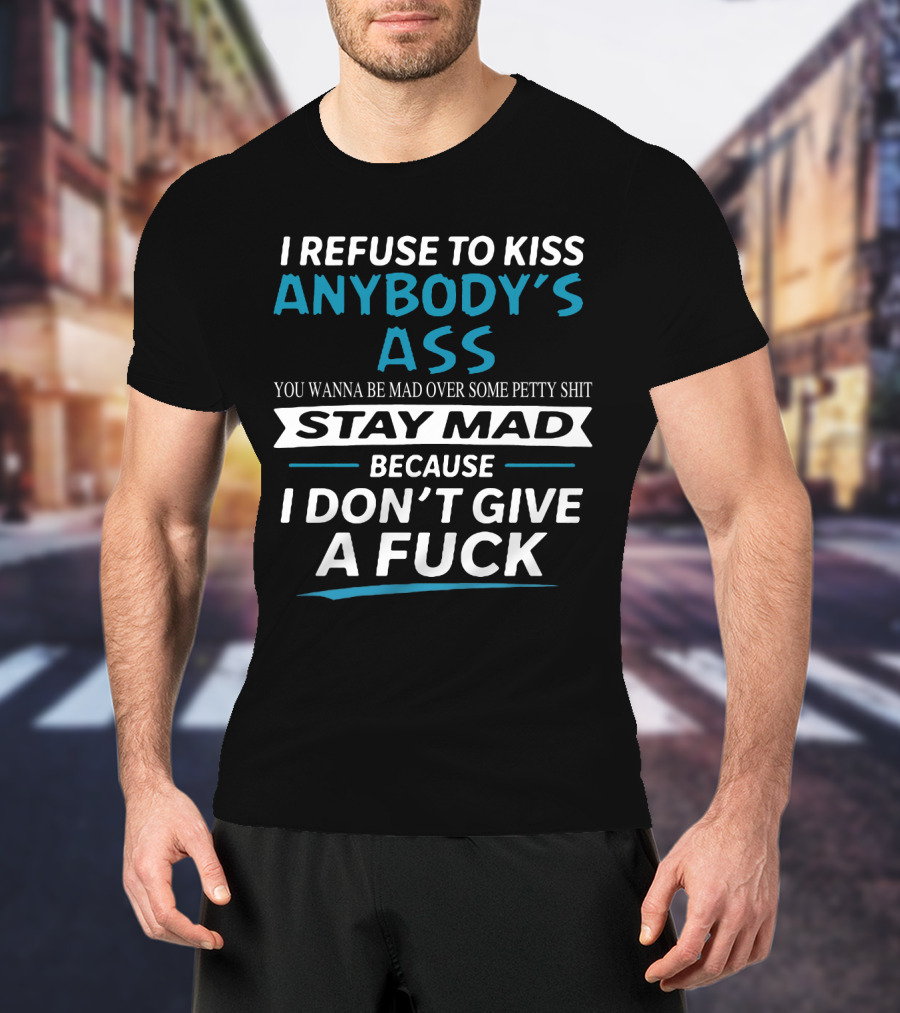 I Refuse To Kiss Anybody's Ass Stay Mad Because I Don't Give A Fuck T-Shirt