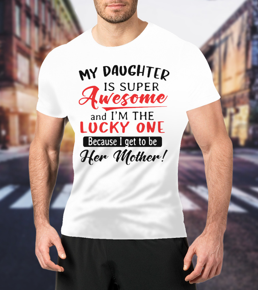 My Daughter Is Super Awesome And I'm The Lucky One Because I Get To Be Her Mother T-Shirt