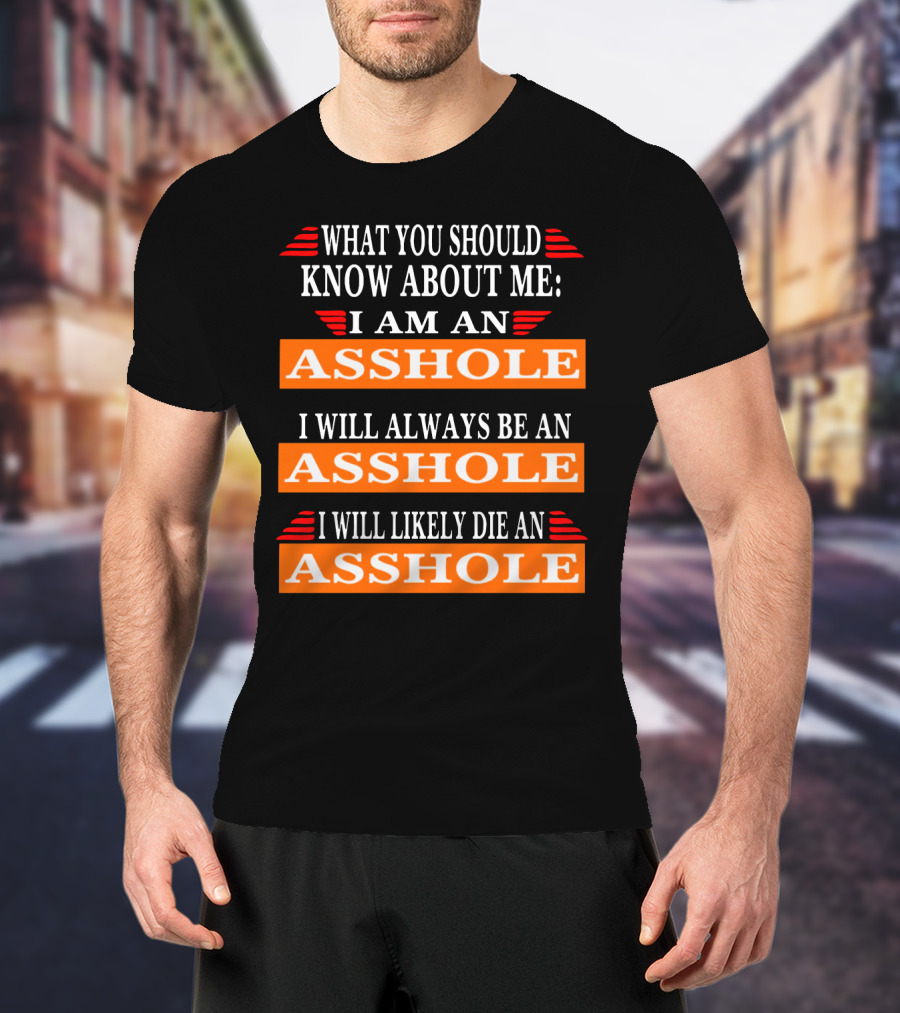What You Should Know About Me I Am An Asshole I Will Always Be An Asshole I Will Likely Die An Asshole T-Shirt