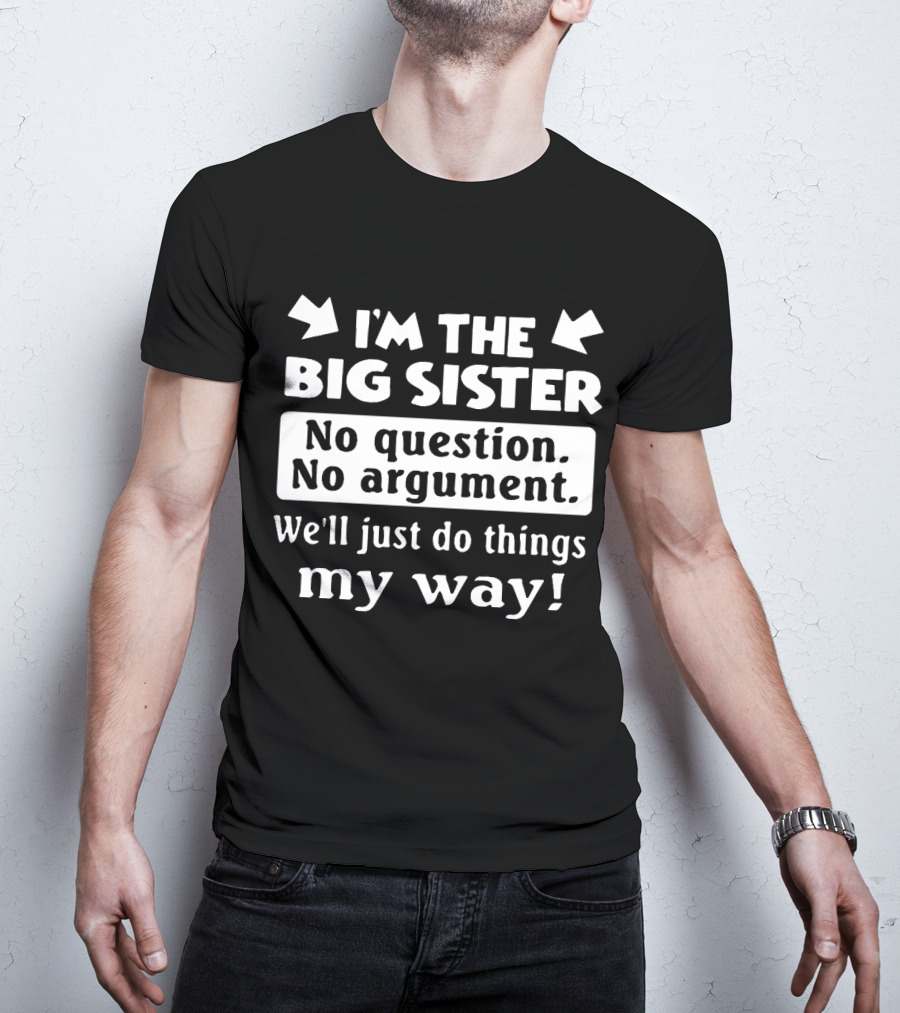 I'm The Big Sister No Question No Argument We'll Just Do Things My Way T-Shirt