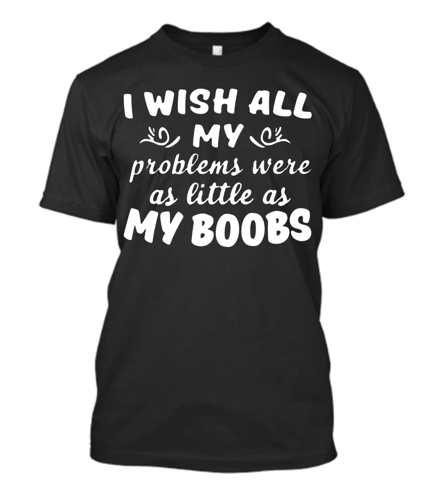 I Wish All My Problems Were As Little As My Boobs T-Shirt