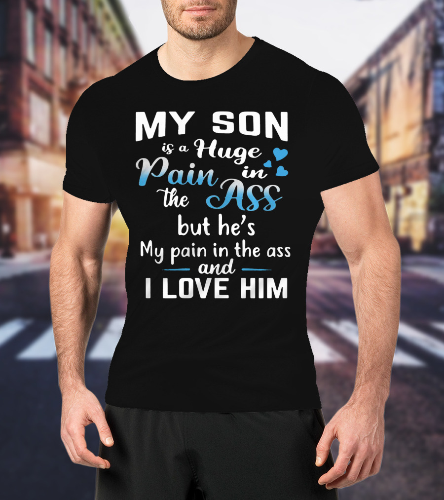 My Son Is A Huge Pain In The Ass But He's My Pain And I Love Him T-Shirt