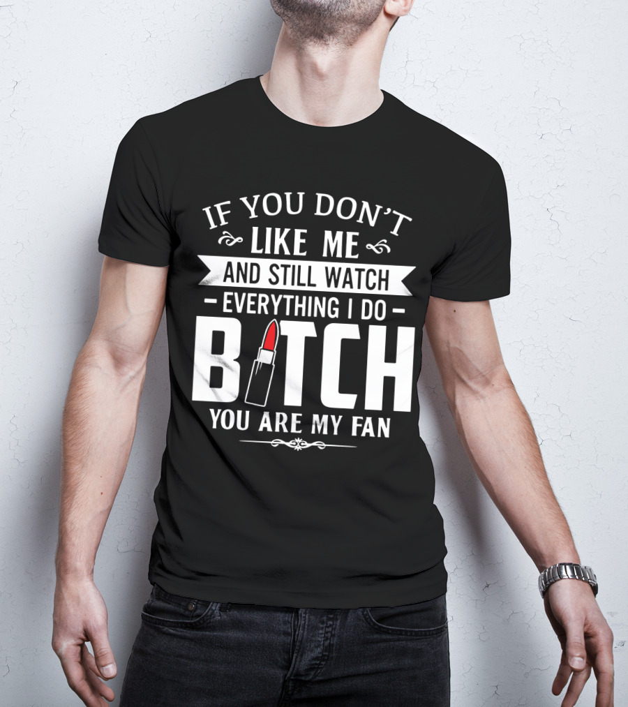 If You Don't Like Me And Still Watch Everything I Do Bitch You Are My Fan T-Shirt