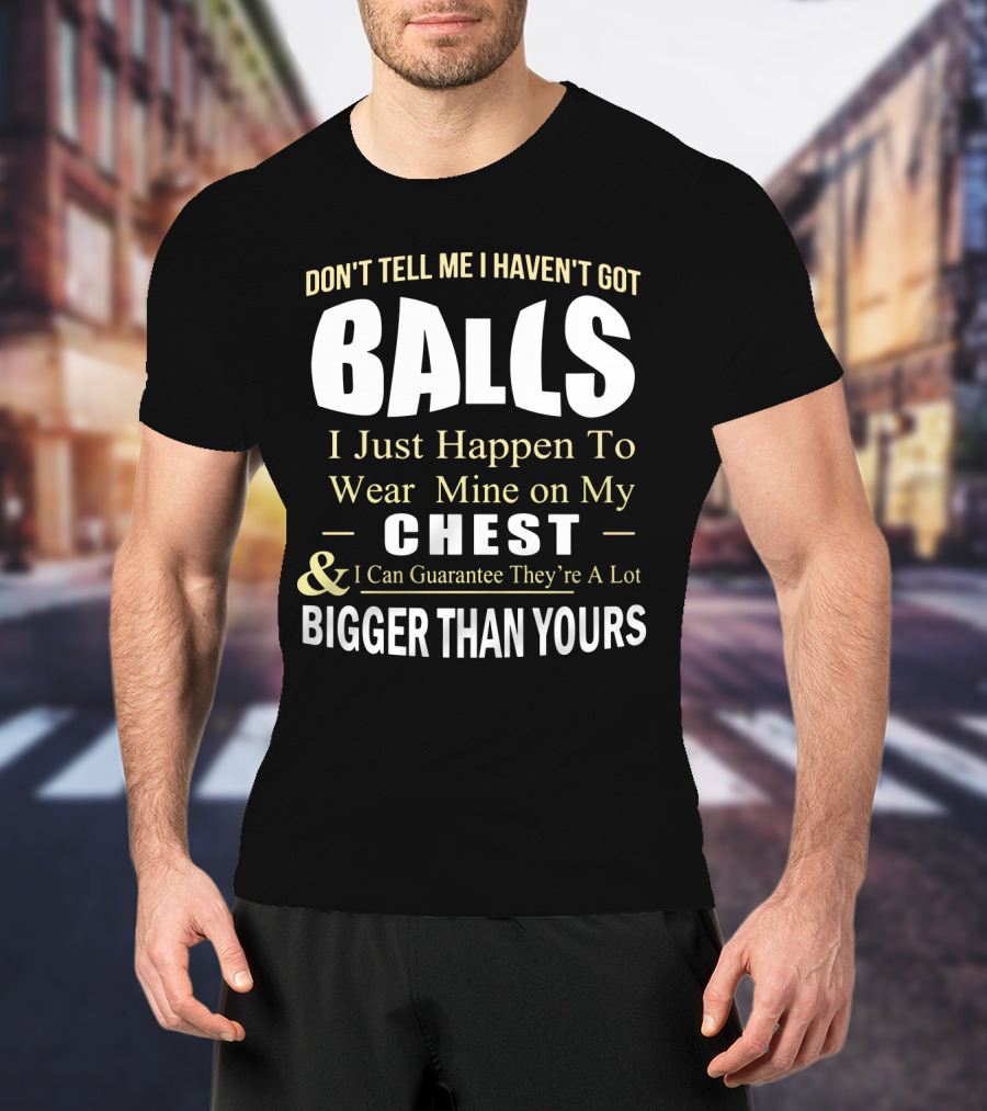 DON'T TELL ME I HAVEN'T GOT BALLS I Just Happen To Wear Mine On My CHEST And I Can Guarantee They're A Lot BIGGER THAN YOURS T-Shirt