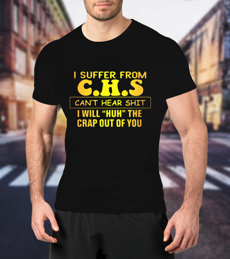 I Suffer From C.H.S Can't Hear Shit I Will Huh The Crap Out Of You T-Shirt