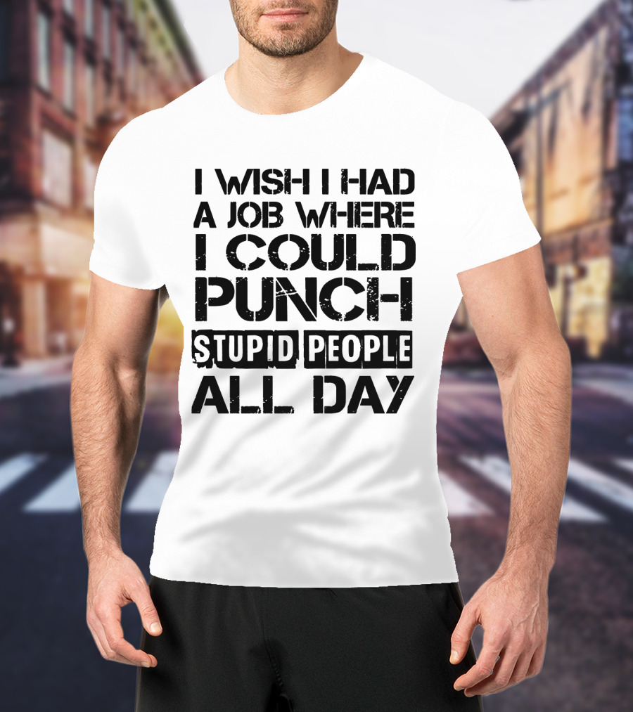 I Wish I Had A Job Where I Could Punch Stupid People All Day T-Shirt