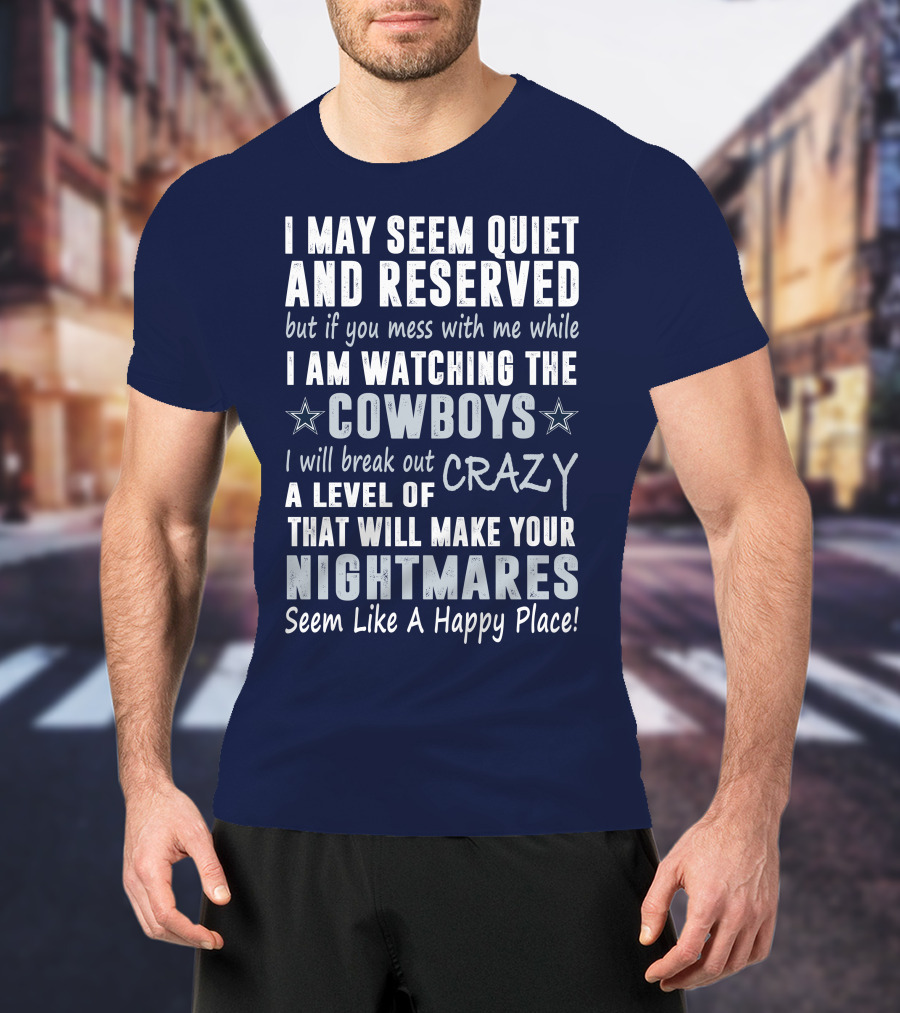 I May Seem Quiet And Reserved But If You Mess With Me While I Am Watching The Cowboys I Will Break Out A Level Of Crazy That Will Make Your Nightmares Seem Like A Happy Place T-Shirt