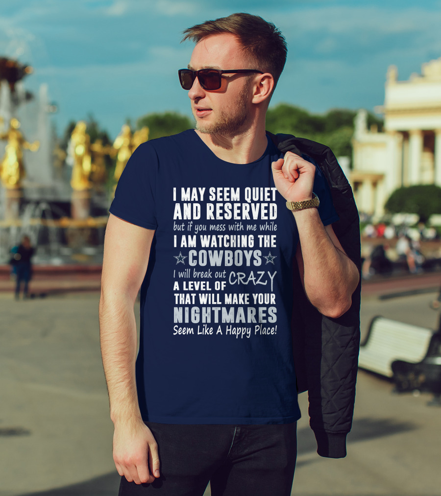 I May Seem Quiet And Reserved But If You Mess With Me While I Am Watching The Cowboys I Will Break Out A Level Of Crazy That Will Make Your Nightmares Seem Like A Happy Place T-Shirt