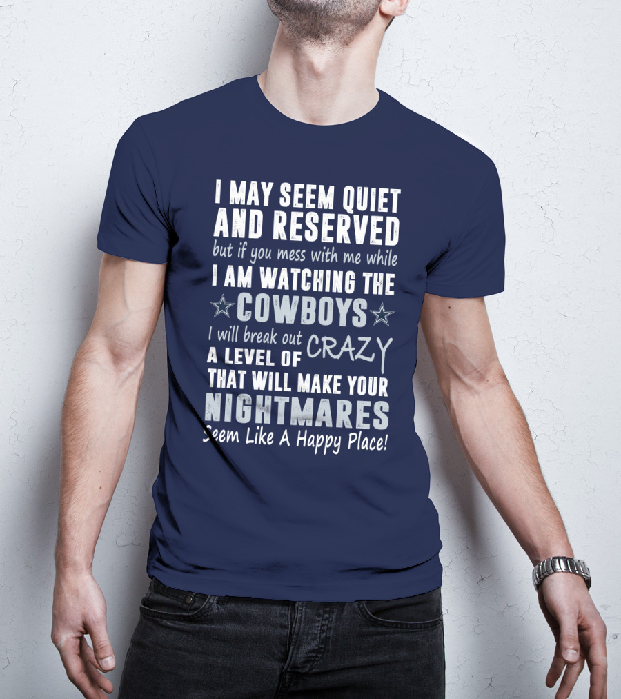 I May Seem Quiet And Reserved But If You Mess With Me While I Am Watching The Cowboys I Will Break Out A Level Of Crazy That Will Make Your Nightmares Seem Like A Happy Place T-Shirt
