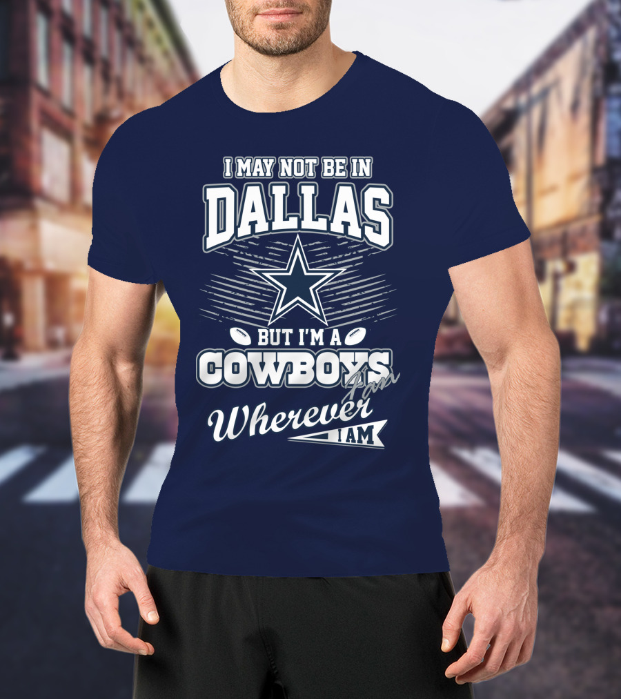 I May Not Be In Dallas But I'm A Cowboys Fan Wherever I Am T-Shirt