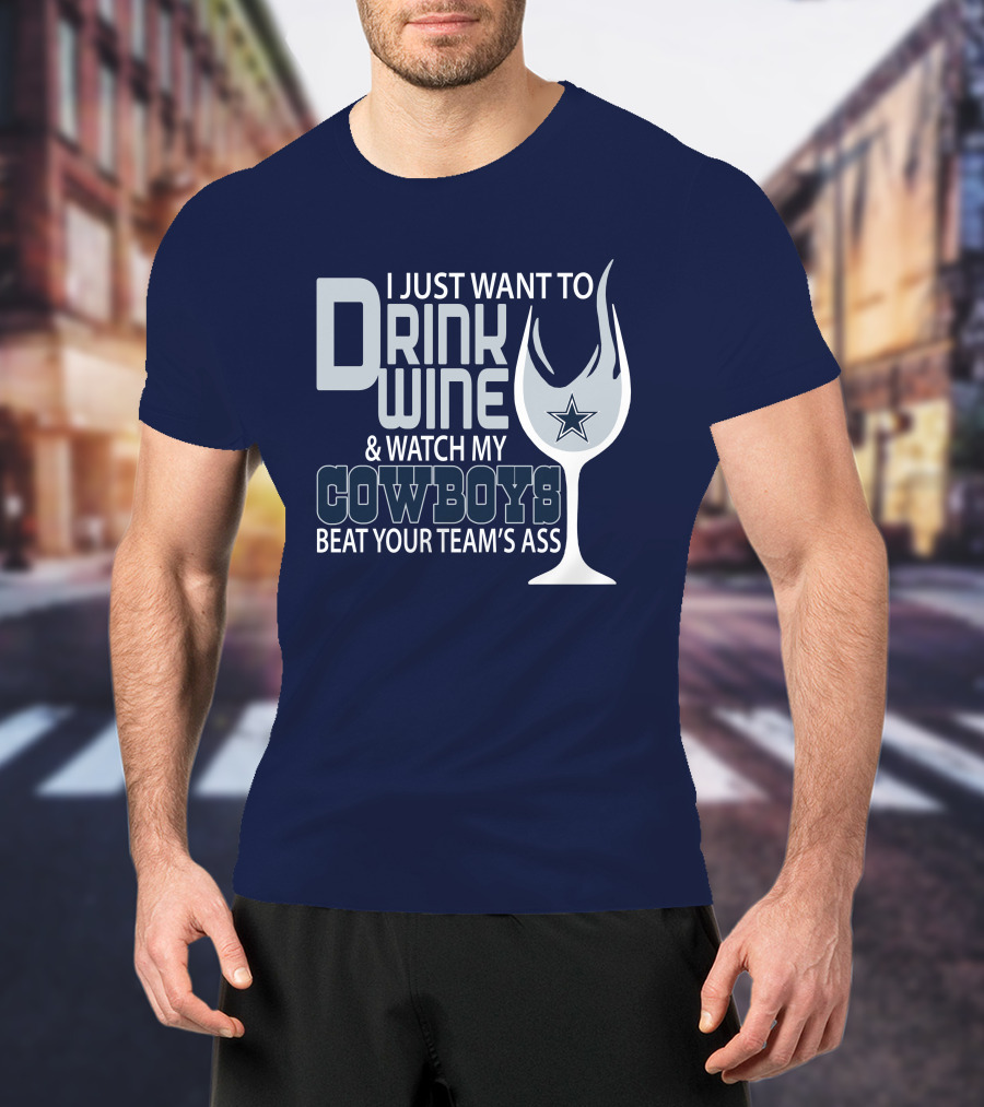 I Just Want To Drink Wine And Watch My Cowboys Beat Your Team's Ass T-Shirt