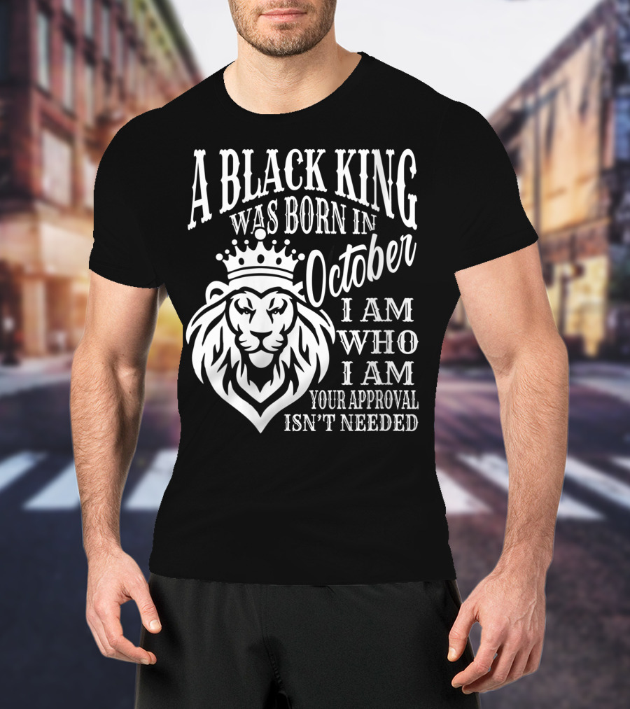 A Black King Was Born In October I Am Who I Am Your Approval Isn't Needed Lion T-Shirt