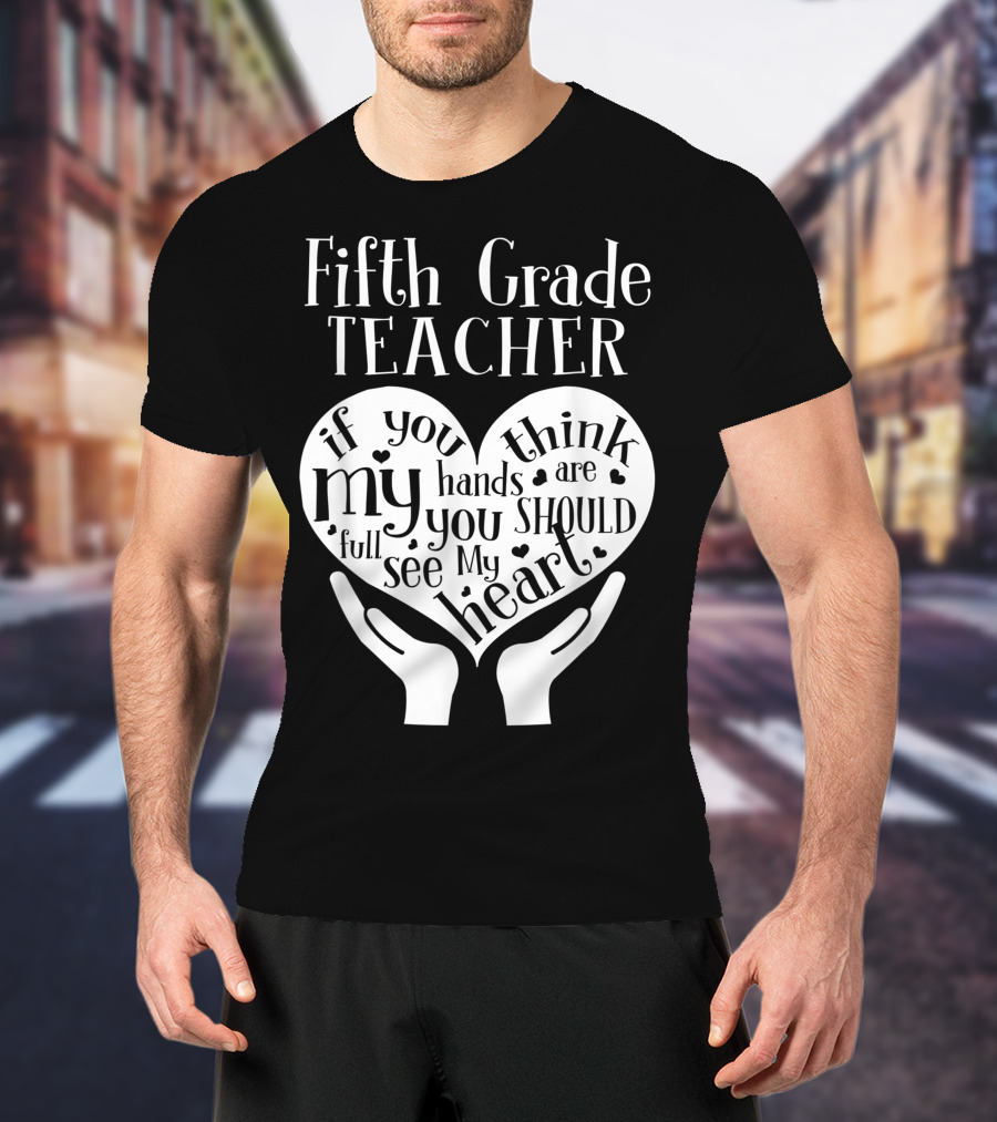 Fifth Grade Teacher If You Think My Hands Are Full You Should See My Heart T-Shirt