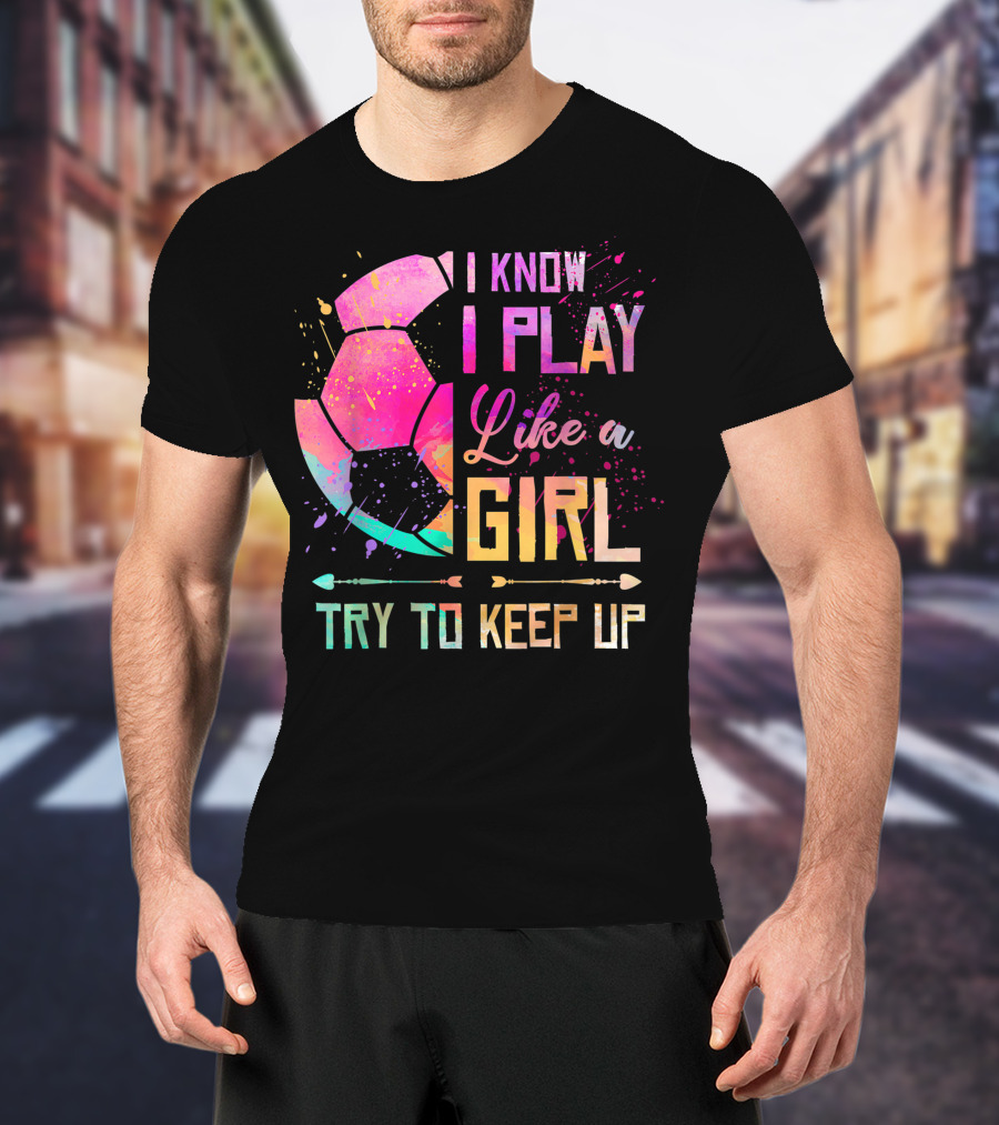 I Know I Play Like A Girl Try To Keep Up Soccer Colorful T-Shirt