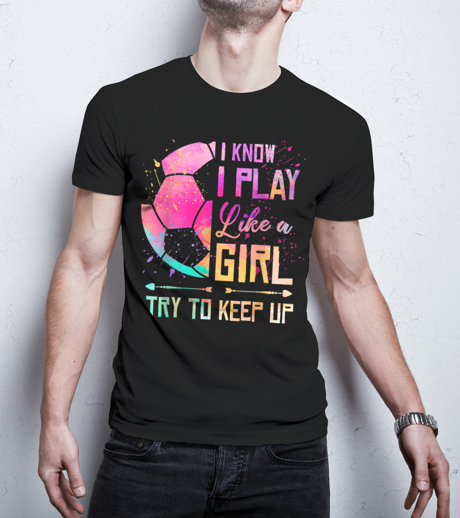 I Know I Play Like A Girl Try To Keep Up Soccer Colorful T-Shirt