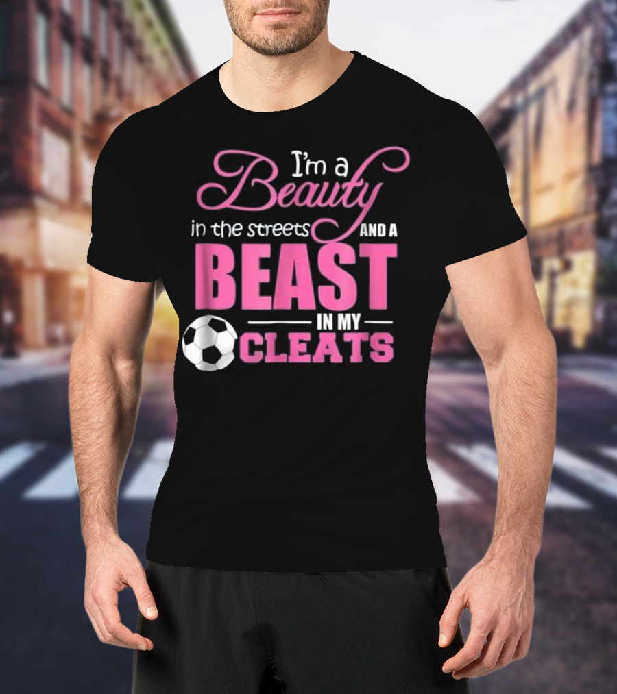 I'm A Beauty In The Streets And A Beast In My Cleats Soccer Ball T-Shirt