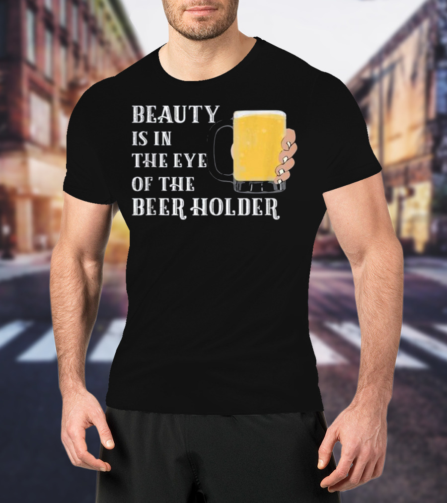 Beauty Is In The Eye Of The Beer Holder With Mug T-Shirt