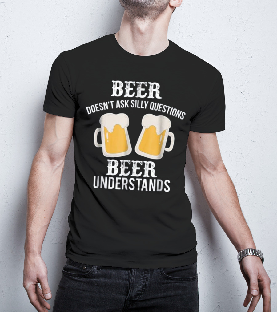 Beer Doesn't Ask Silly Questions Beer Understands T-Shirt