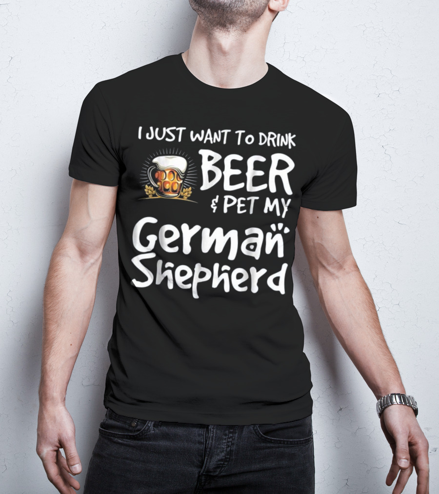 I Just Want To Drink Beer And Pet My German Shepherd Drink Beer German Shepherd T-Shirt