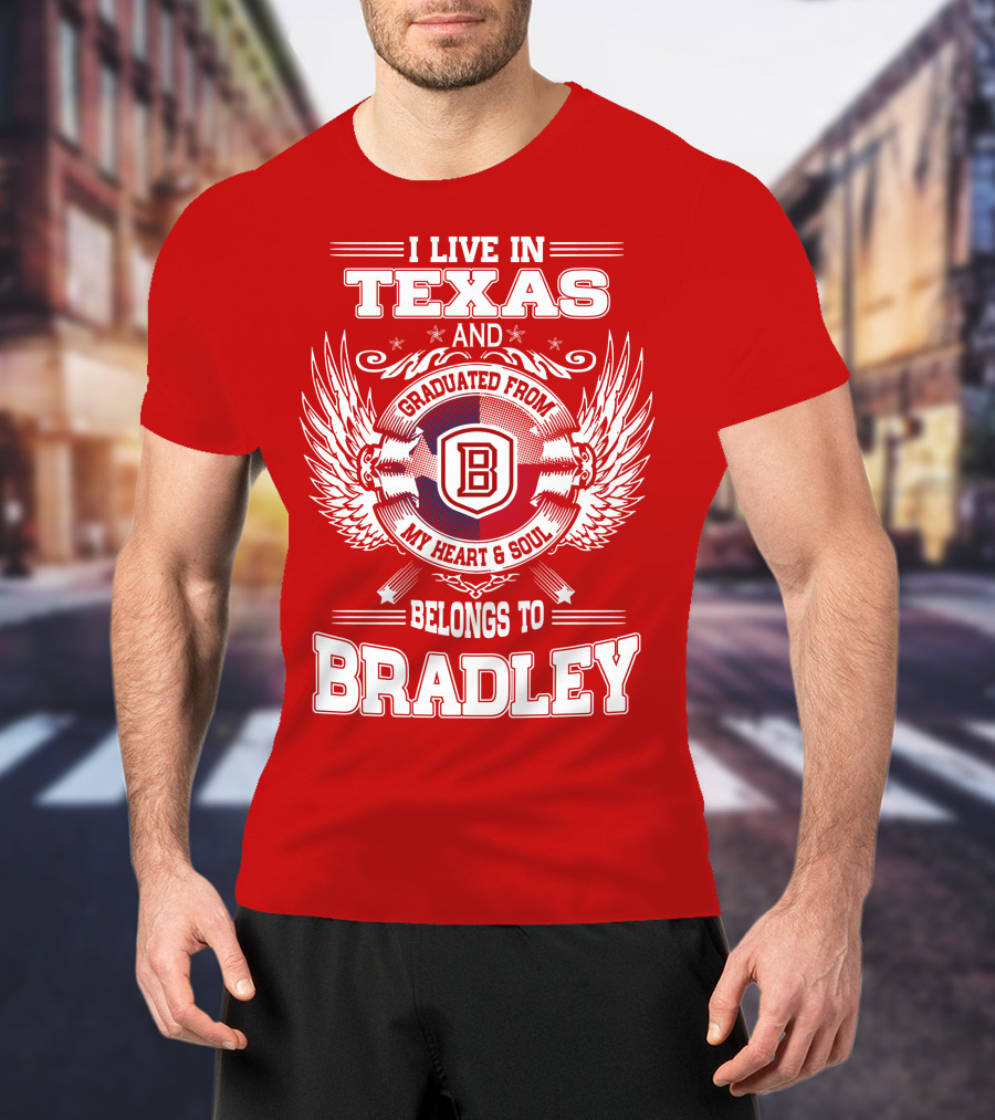 I Live In Texas And Graduated From Bradley My Heart And Soul Belongs To Bradley T-Shirt