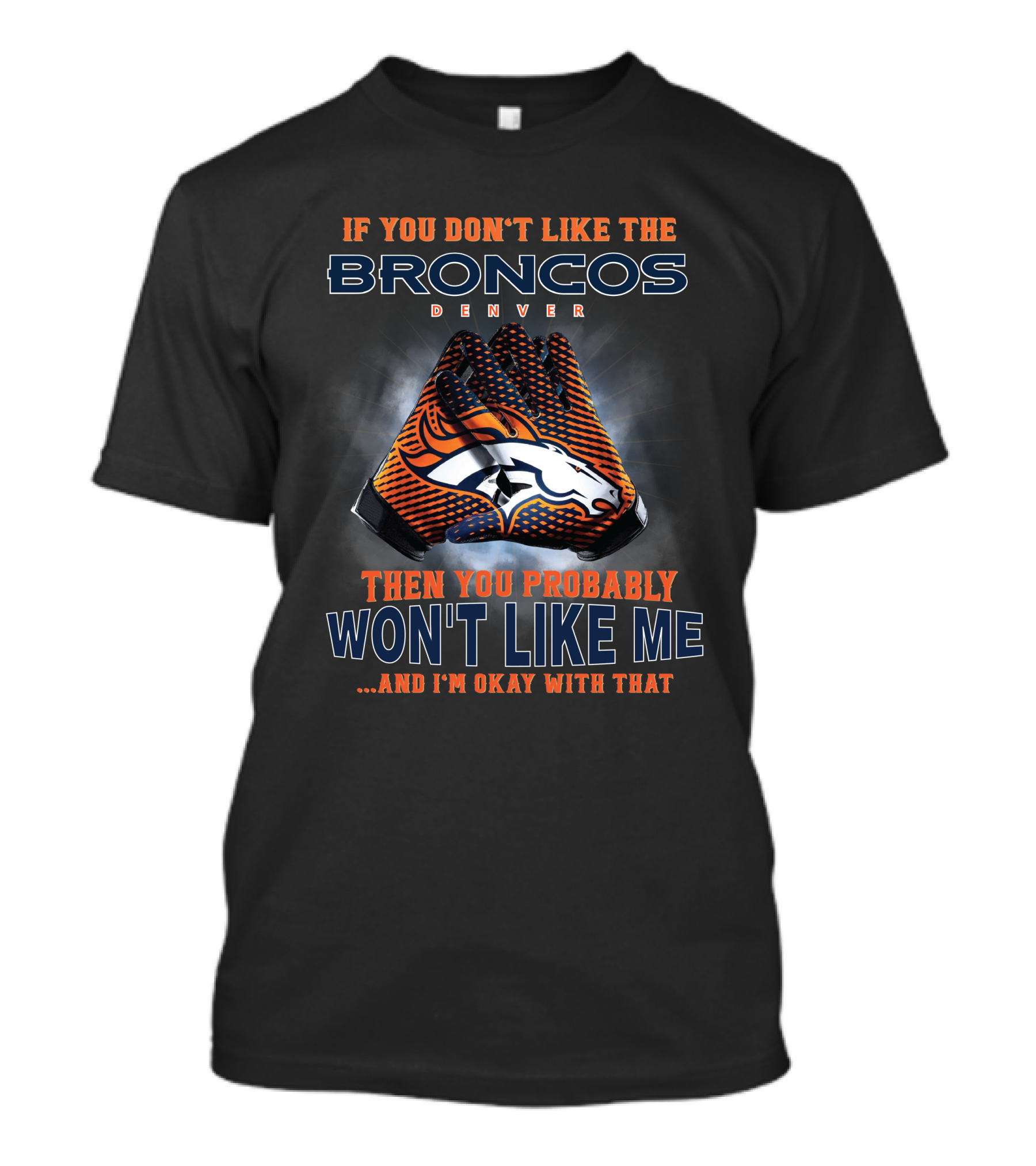 If You Don't Like The Denver Broncos Then You Probably Won't Like Me And I'm Okay With That T-Shirt