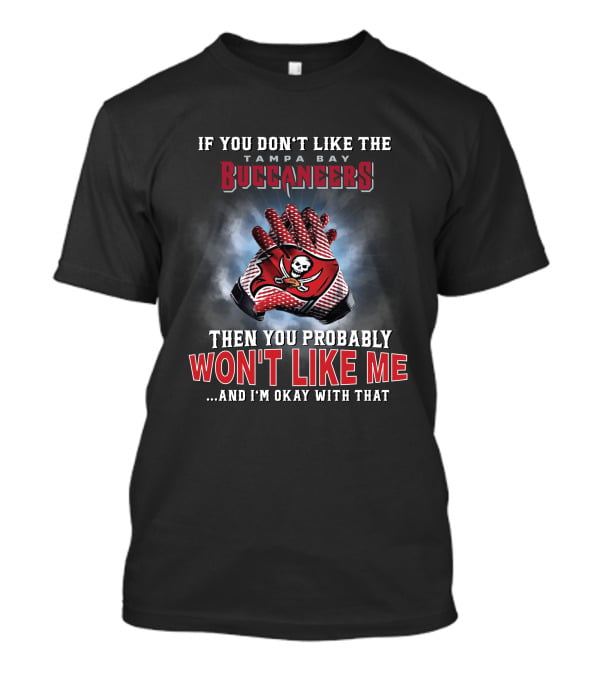 If You Don't Like The Tampa Bay Buccaneers Then You Probably Won't Like Me...and I'm Okay With That T-Shirt
