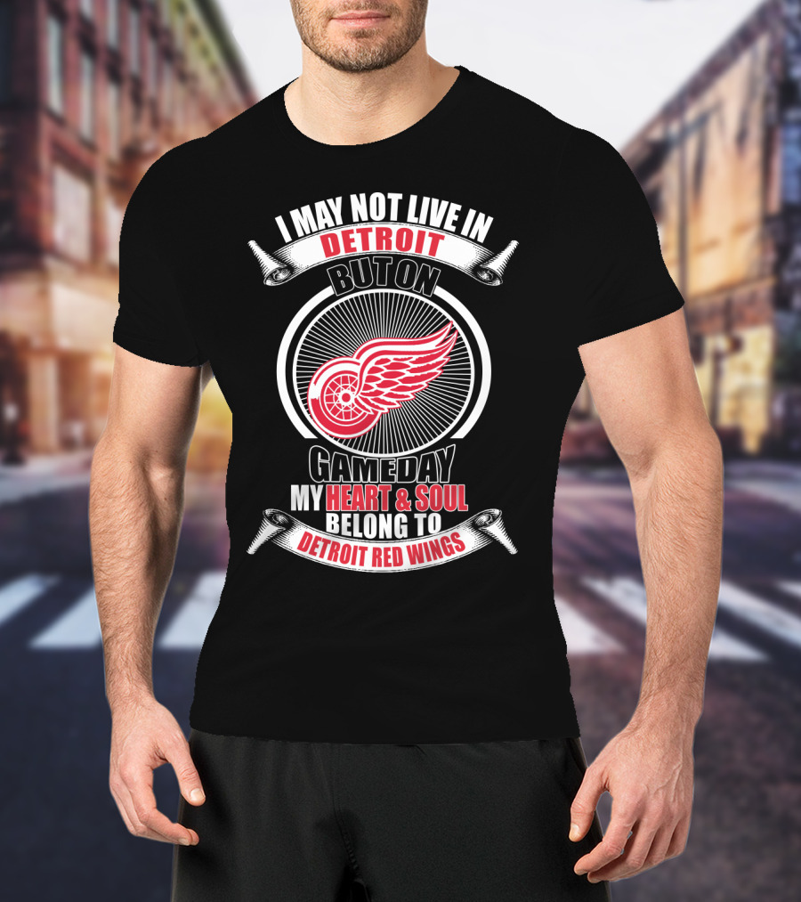 I May Not Live In Detroit But On Gameday My Heart And Soul Belong To Detroit Red Wings T-Shirt
