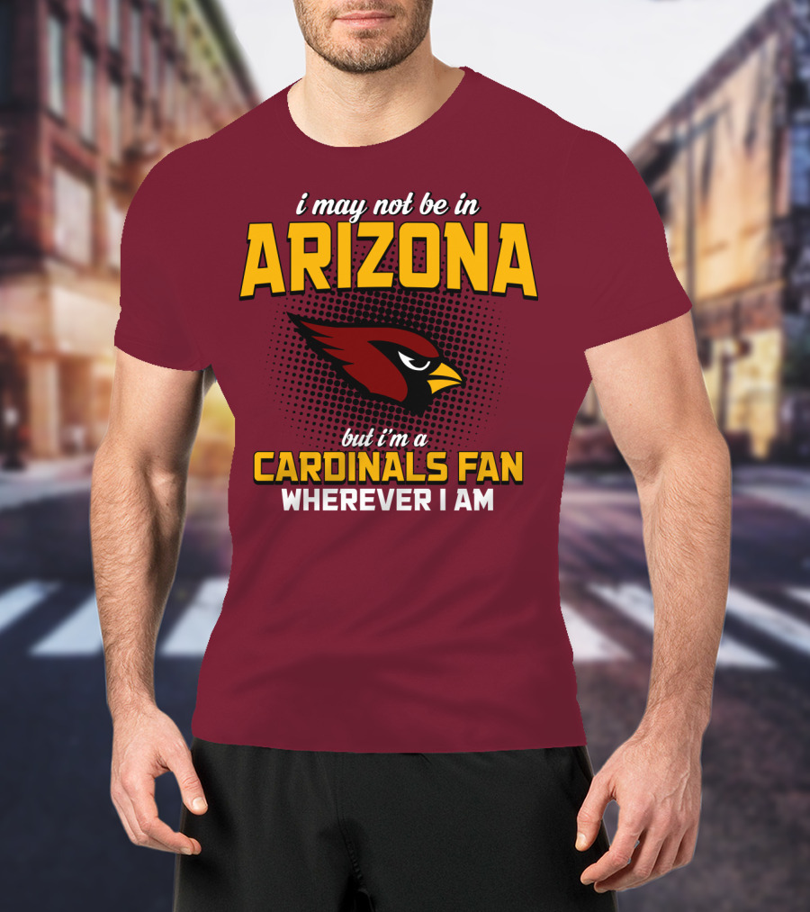 I May Not Be In Arizona But I'm A Cardinals Fan Wherever I Am T-Shirt