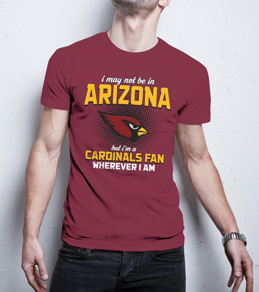 I May Not Be In Arizona But I'm A Cardinals Fan Wherever I Am T-Shirt