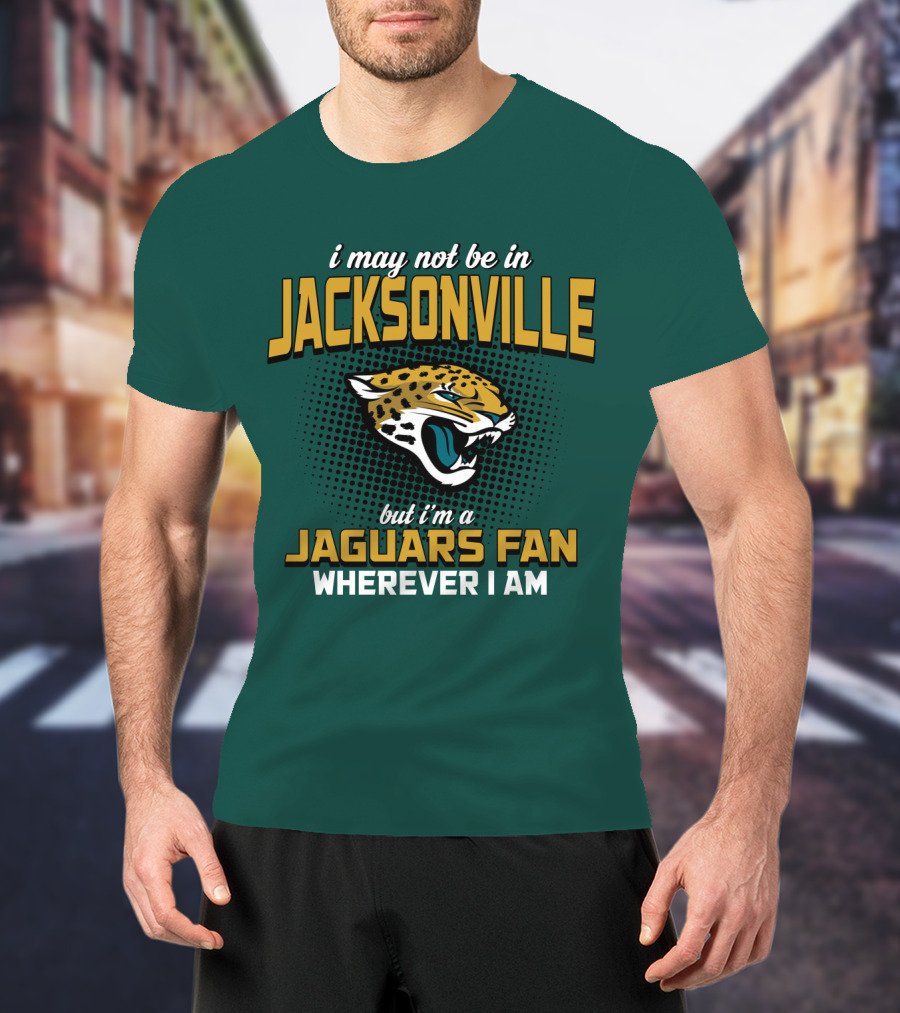 I May Not Be In Jacksonville But I'm A Jaguars Fan Wherever I Am T-Shirt