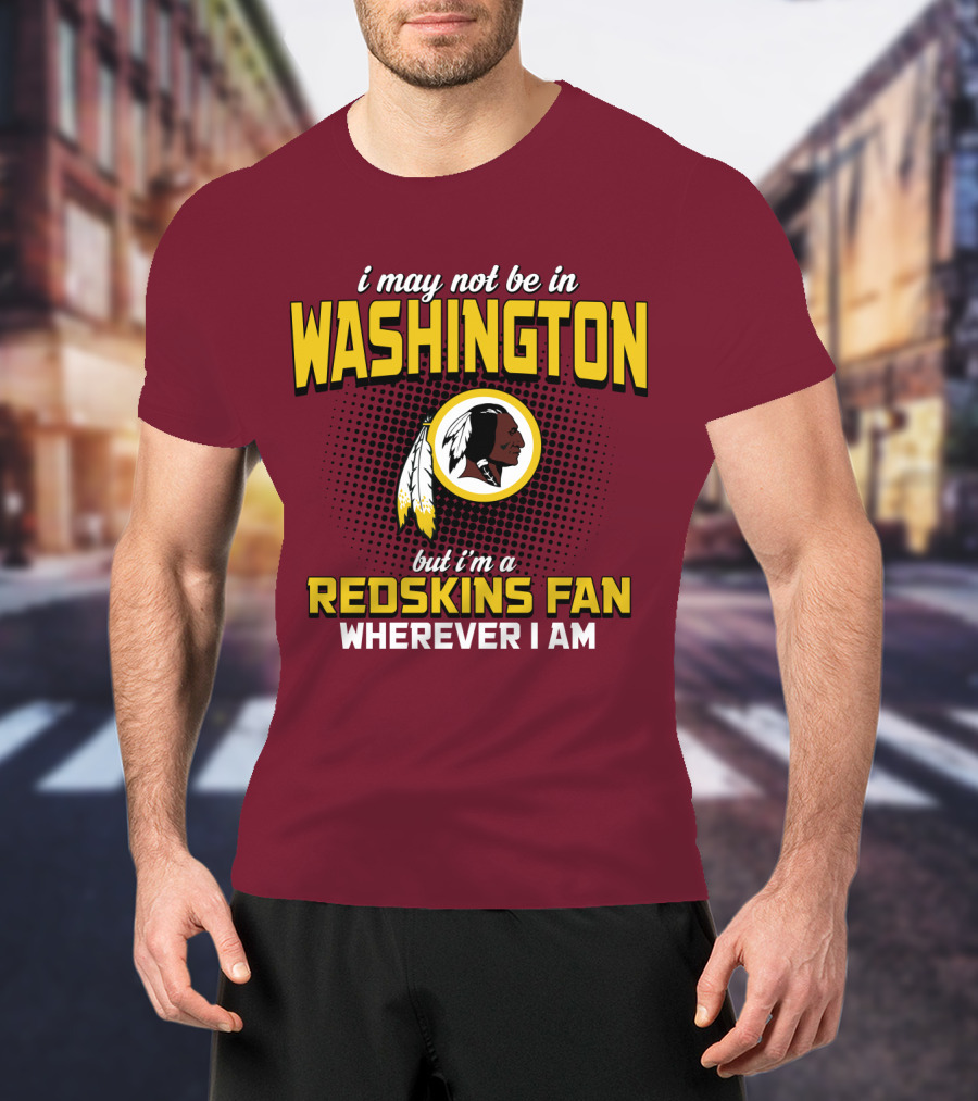 I May Not Be In Washington But I'm A Redskins Fan Wherever I Am T-Shirt