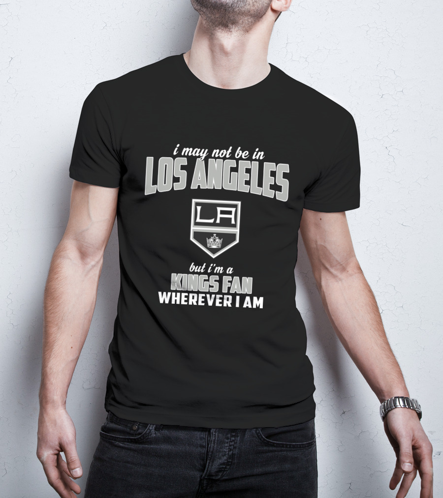Los Angeles Kings I May Not Be In Los Angeles But I'm A Kings Fan Wherever I Am T-Shirt