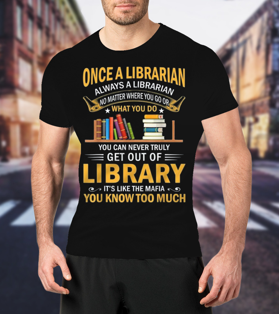 Once A Librarian Always A Librarian No Matter Where You Go Or What You Do You Can Never Truly Get Out Of Library It's Like The Mafia You Know Too Much T-Shirt