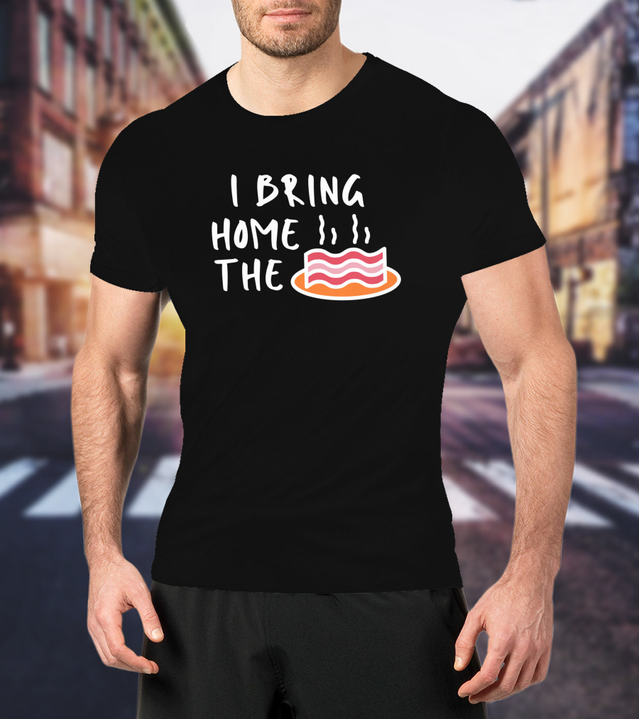 I Bring Home The Bacon Bringer Sarcastic Funny Emotional T-Shirt
