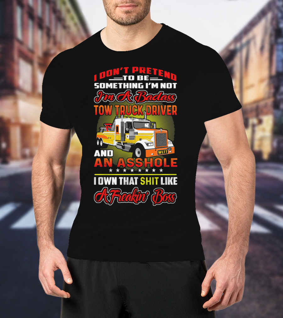 I Don't Pretend To Be Something I'm Not I'm A Badass Tow Truck Driver And An Asshole I Own That Shit Like A Freakin' Boss T-Shirt