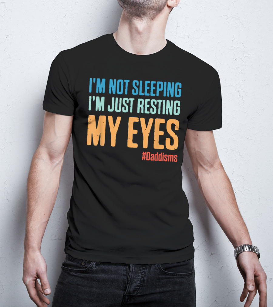 I'm Not Sleeping I'm Just Resting My Eyes #Daddisms T-Shirt