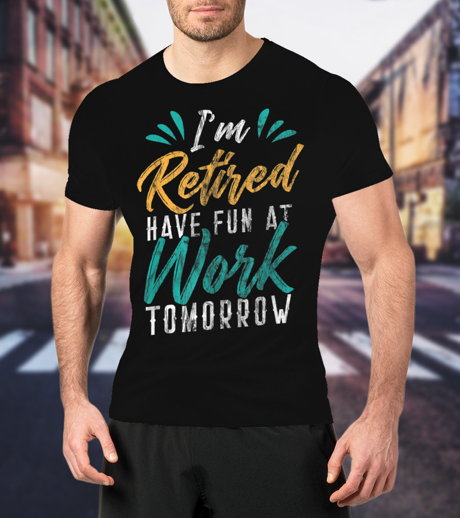 I'm Retired Have Fun At Work Tomorrow T-Shirt