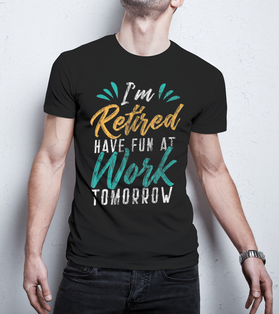 I'm Retired Have Fun At Work Tomorrow T-Shirt