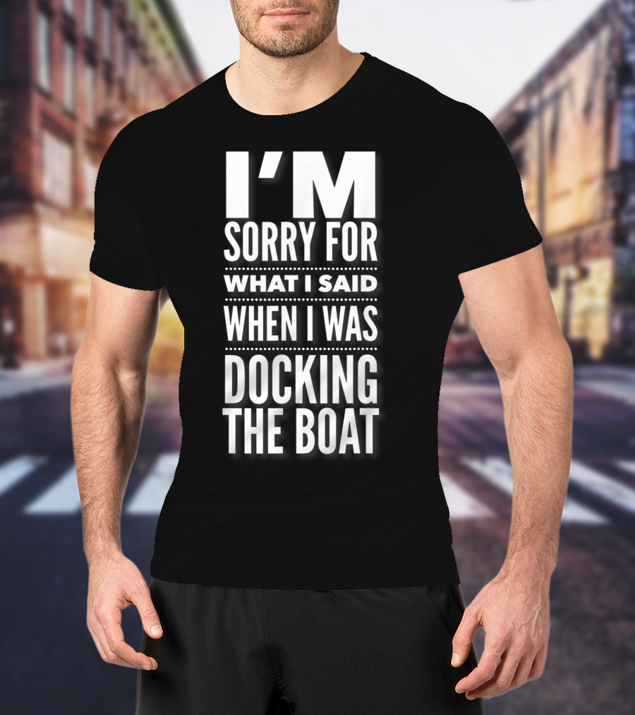 I'M Sorry For What I Said When I Was Docking The Boat T-Shirt