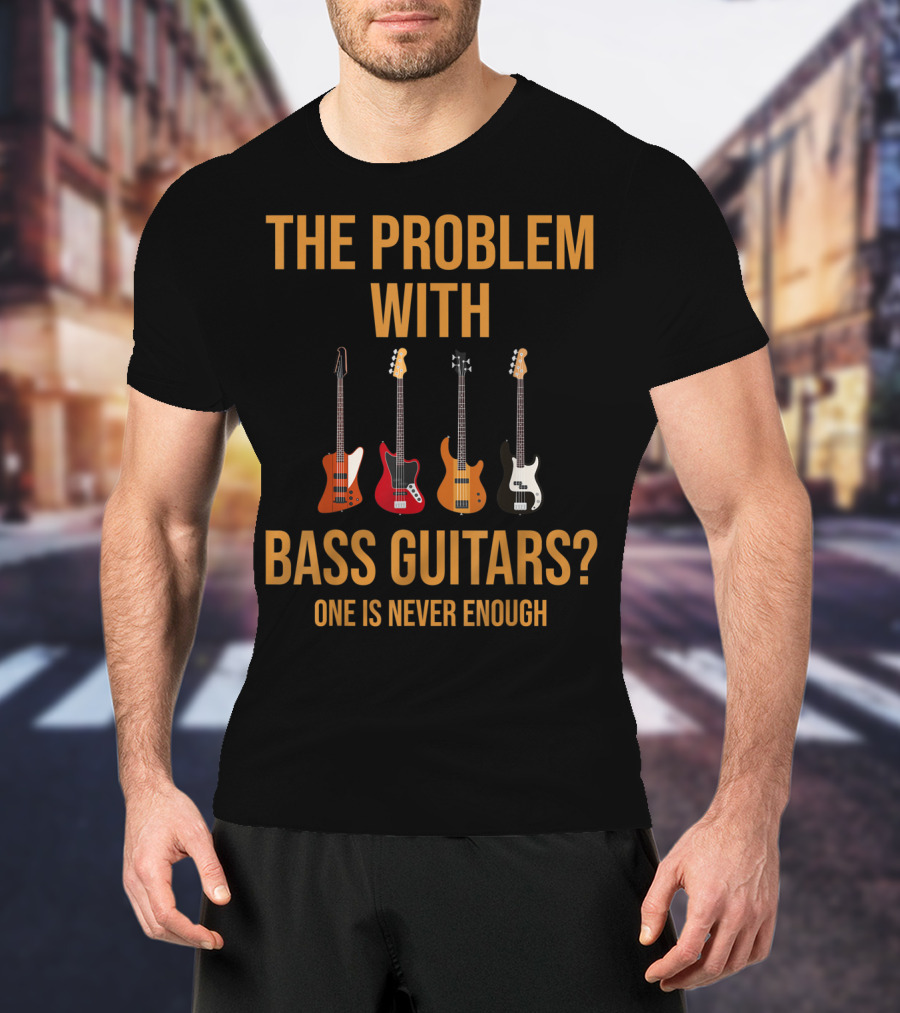 The Problem With Bass Guitars One Is Never Enough T-Shirt
