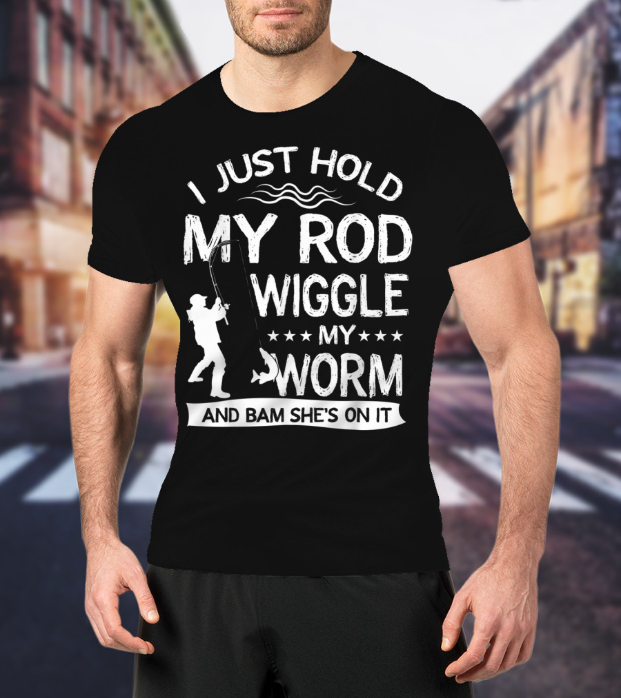 I Just Hold My Rod Wiggle My Worm And Bam She's On It T-Shirt
