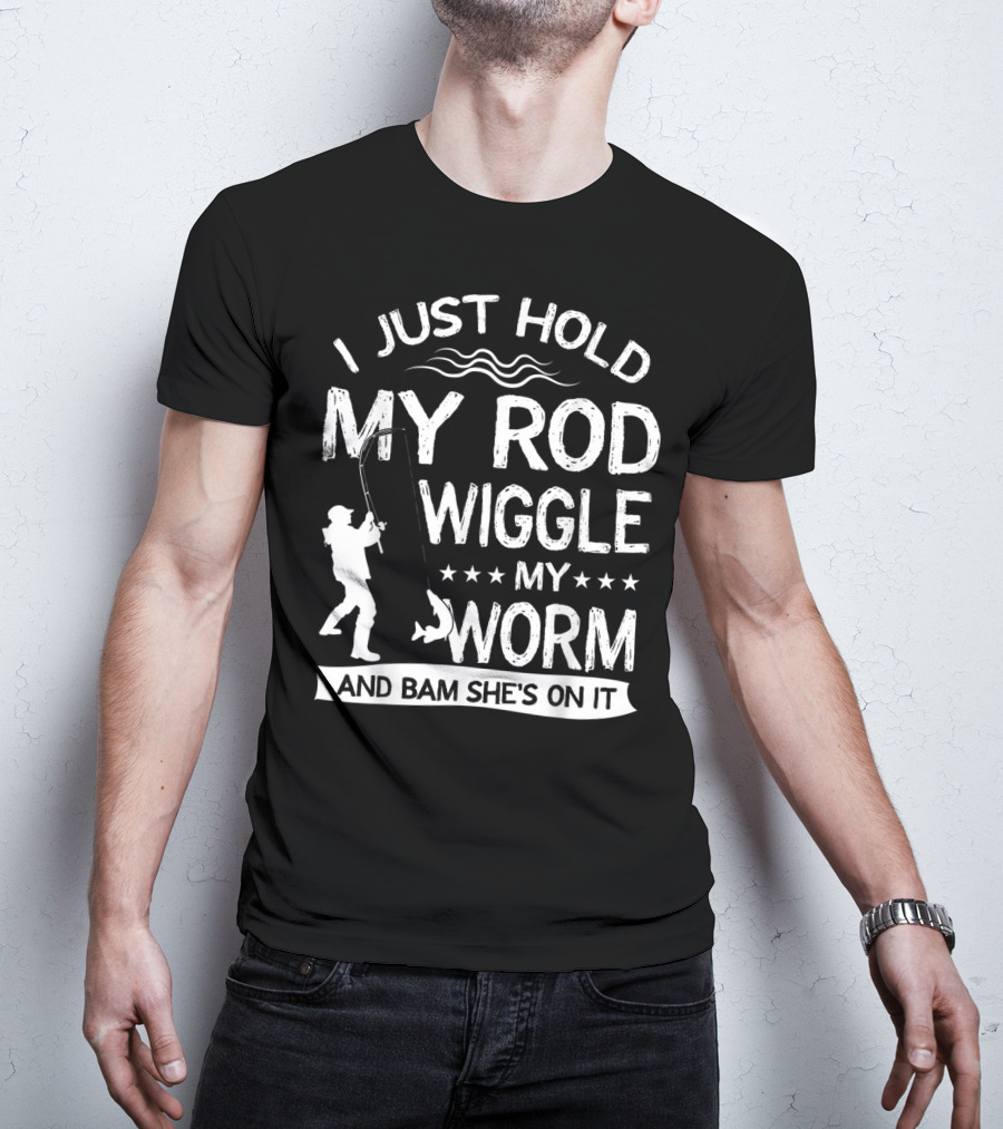 I Just Hold My Rod Wiggle My Worm And Bam She's On It T-Shirt