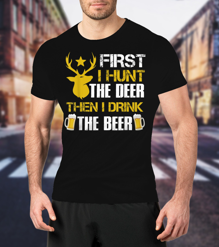 First I Hunt The Deer Then I Drink The Beer 18 T-Shirt