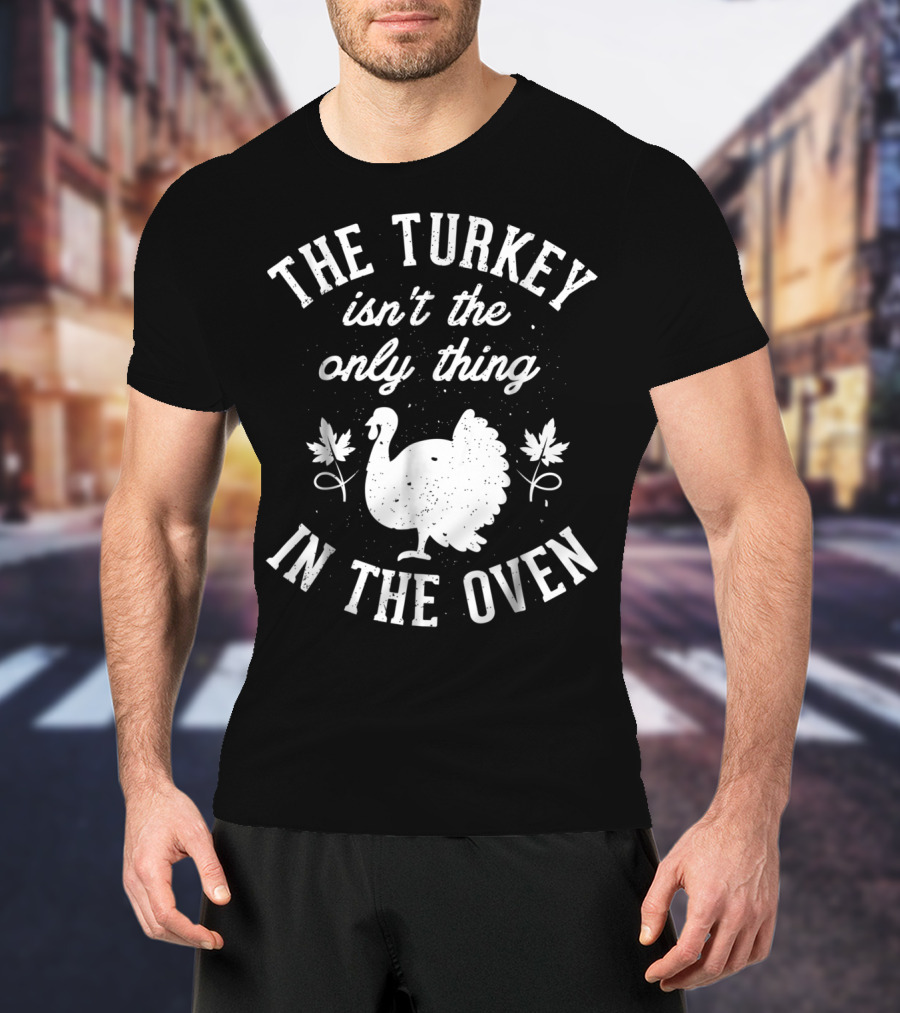 The Turkey Isn't The Only Thing In The Oven Turkey T-Shirt