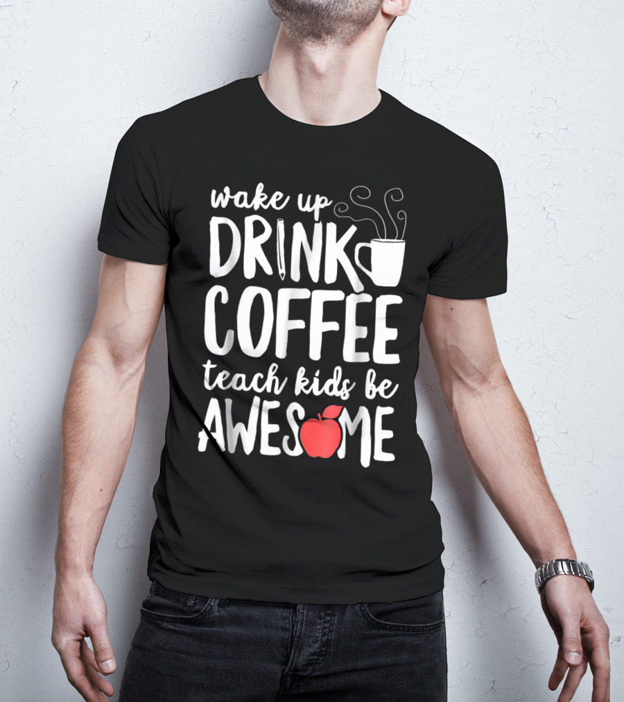 Wake Up Drink Coffee Teach Kids Be Awesome Teacher Apple Mug T-Shirt