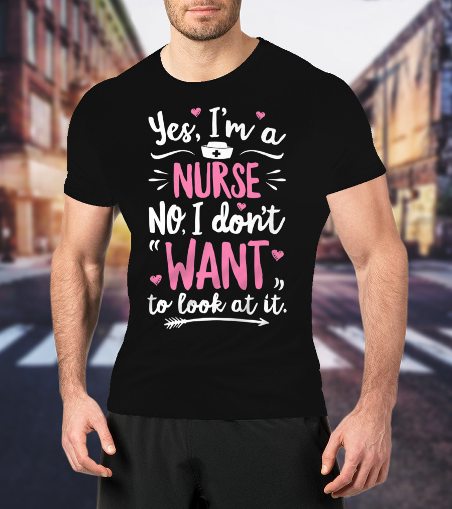 Yes I'm A Nurse No I Don't Want To Look At It With Nurse Hat And Hearts T-Shirt