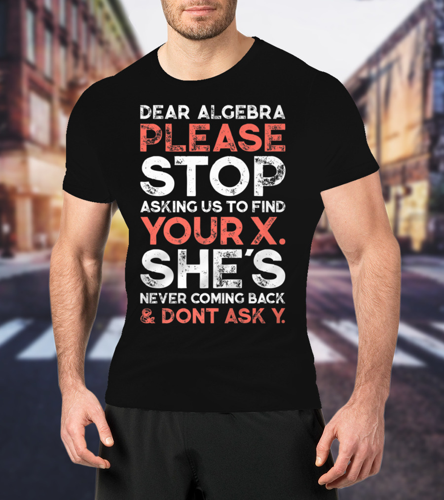 Dear Algebra Please Stop Asking Us To Find Your X She's Never Coming Back And Don't Ask Y T-Shirt